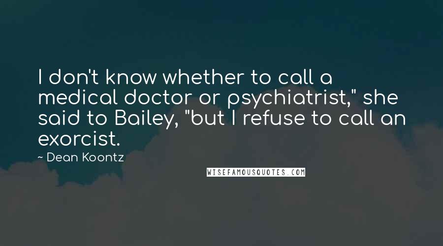 Dean Koontz Quotes: I don't know whether to call a medical doctor or psychiatrist," she said to Bailey, "but I refuse to call an exorcist.