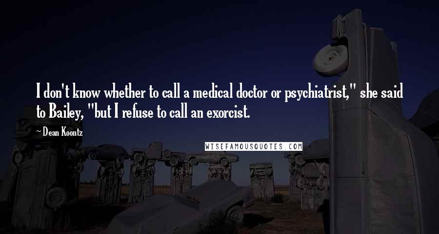 Dean Koontz Quotes: I don't know whether to call a medical doctor or psychiatrist," she said to Bailey, "but I refuse to call an exorcist.