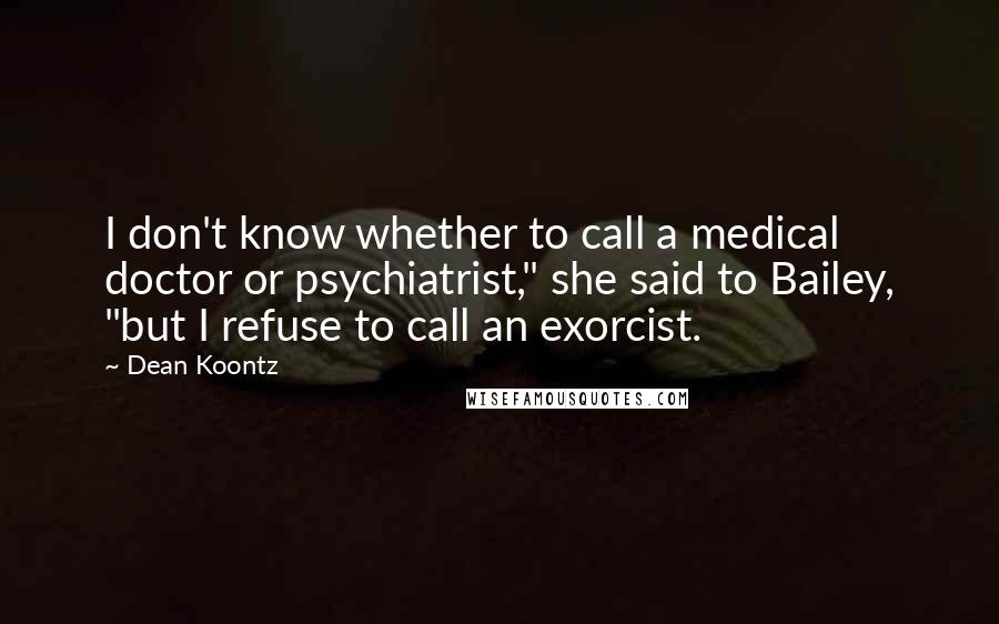 Dean Koontz Quotes: I don't know whether to call a medical doctor or psychiatrist," she said to Bailey, "but I refuse to call an exorcist.