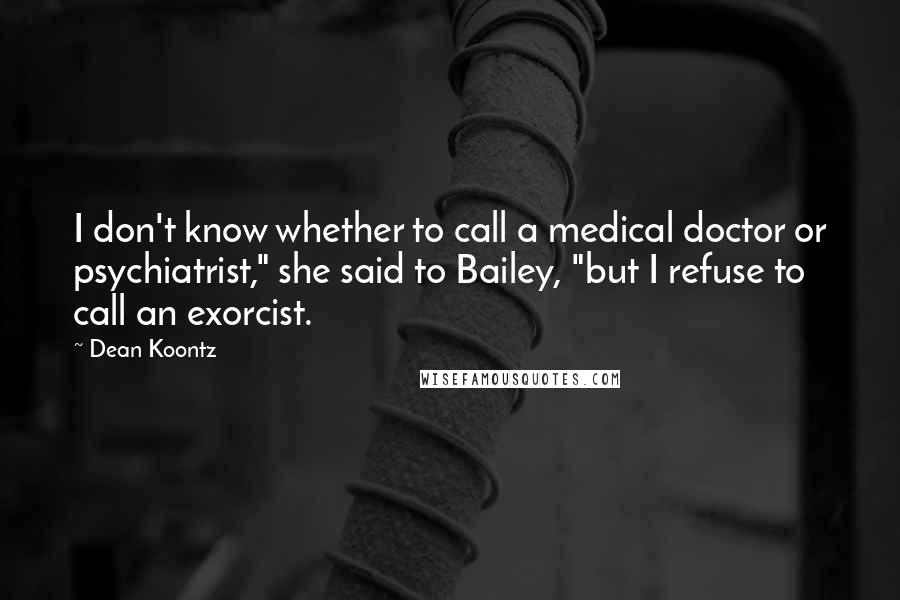 Dean Koontz Quotes: I don't know whether to call a medical doctor or psychiatrist," she said to Bailey, "but I refuse to call an exorcist.