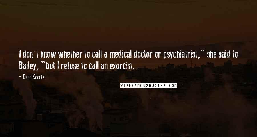 Dean Koontz Quotes: I don't know whether to call a medical doctor or psychiatrist," she said to Bailey, "but I refuse to call an exorcist.