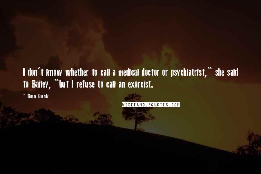 Dean Koontz Quotes: I don't know whether to call a medical doctor or psychiatrist," she said to Bailey, "but I refuse to call an exorcist.