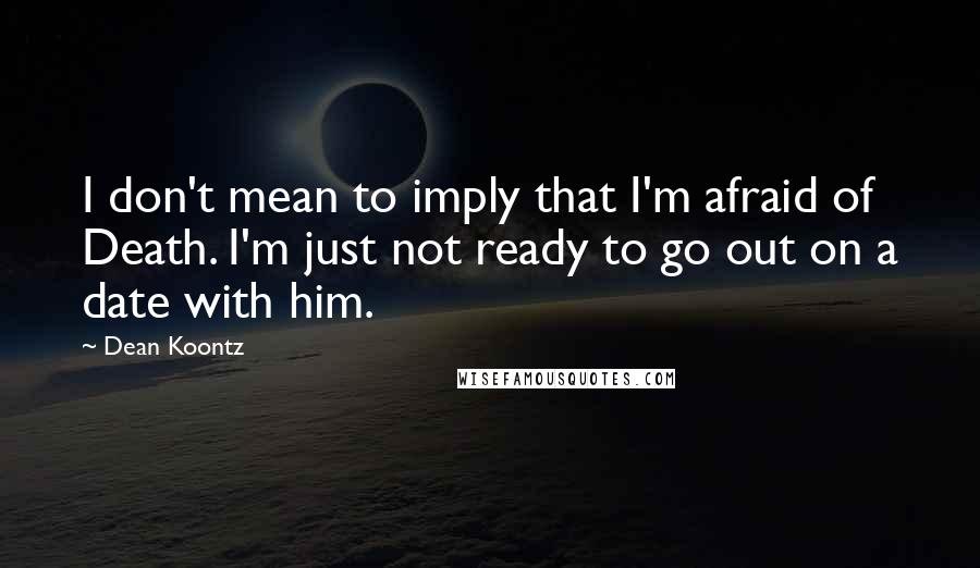 Dean Koontz Quotes: I don't mean to imply that I'm afraid of Death. I'm just not ready to go out on a date with him.