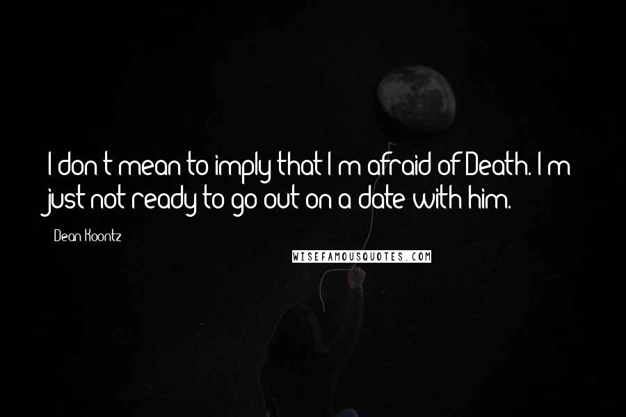 Dean Koontz Quotes: I don't mean to imply that I'm afraid of Death. I'm just not ready to go out on a date with him.