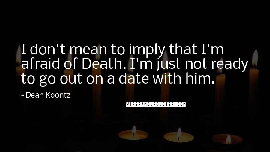 Dean Koontz Quotes: I don't mean to imply that I'm afraid of Death. I'm just not ready to go out on a date with him.