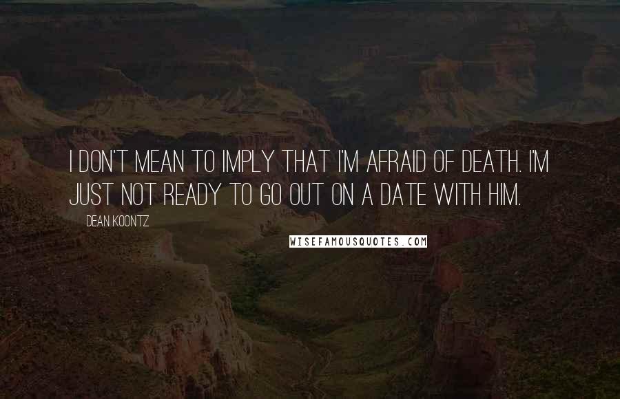 Dean Koontz Quotes: I don't mean to imply that I'm afraid of Death. I'm just not ready to go out on a date with him.