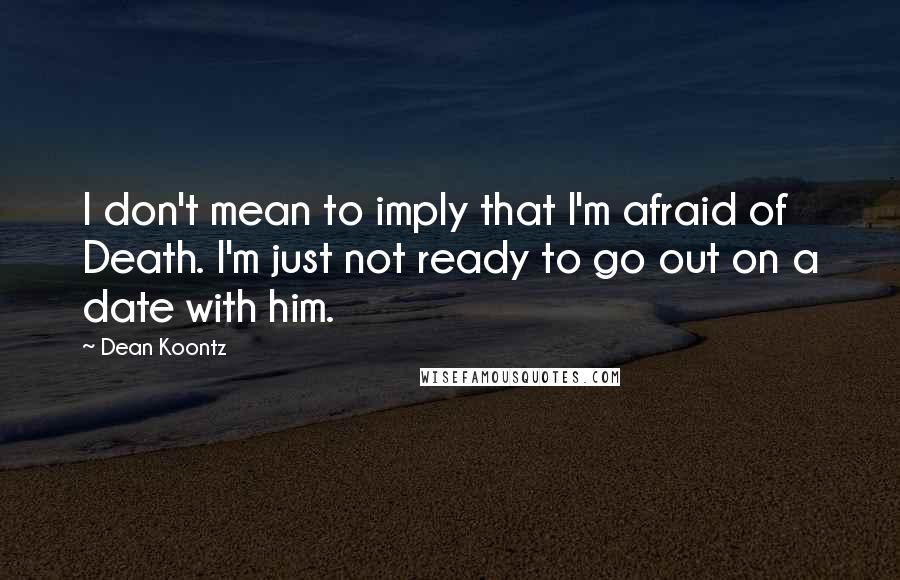 Dean Koontz Quotes: I don't mean to imply that I'm afraid of Death. I'm just not ready to go out on a date with him.