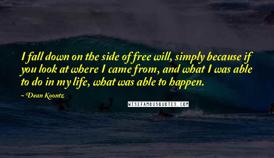 Dean Koontz Quotes: I fall down on the side of free will, simply because if you look at where I came from, and what I was able to do in my life, what was able to happen.