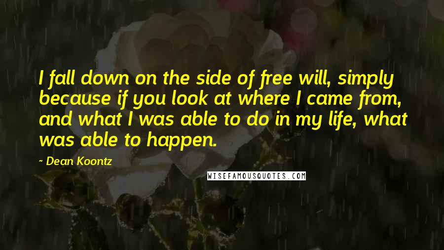 Dean Koontz Quotes: I fall down on the side of free will, simply because if you look at where I came from, and what I was able to do in my life, what was able to happen.