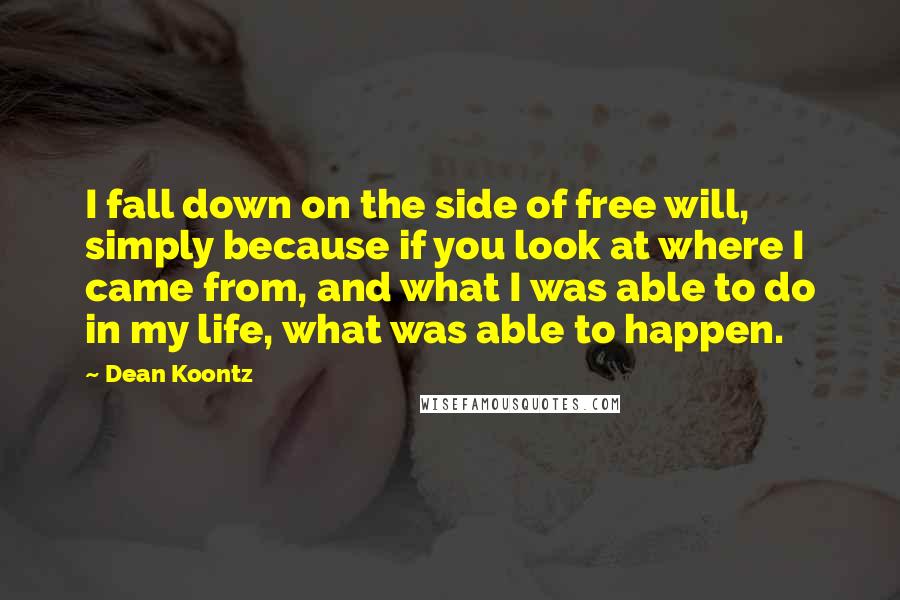 Dean Koontz Quotes: I fall down on the side of free will, simply because if you look at where I came from, and what I was able to do in my life, what was able to happen.