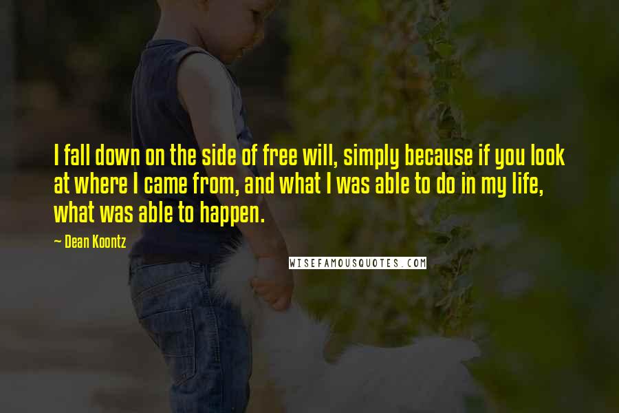 Dean Koontz Quotes: I fall down on the side of free will, simply because if you look at where I came from, and what I was able to do in my life, what was able to happen.