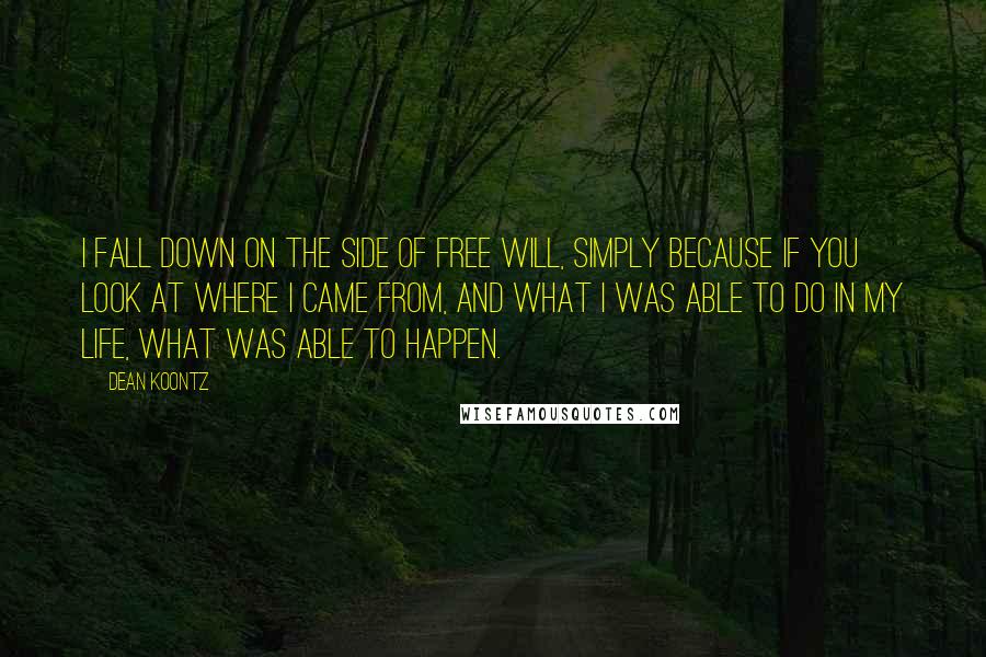 Dean Koontz Quotes: I fall down on the side of free will, simply because if you look at where I came from, and what I was able to do in my life, what was able to happen.