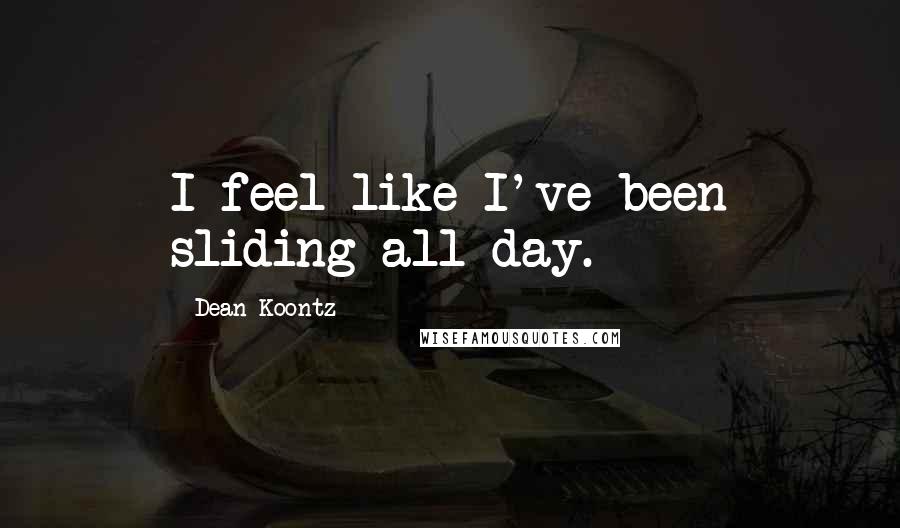 Dean Koontz Quotes: I feel like I've been sliding all day.
