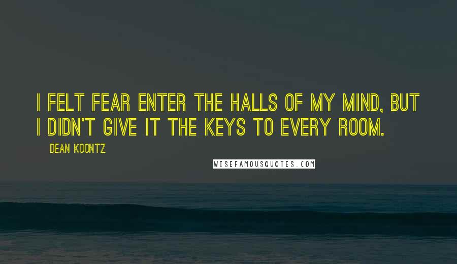 Dean Koontz Quotes: I felt fear enter the halls of my mind, but I didn't give it the keys to every room.