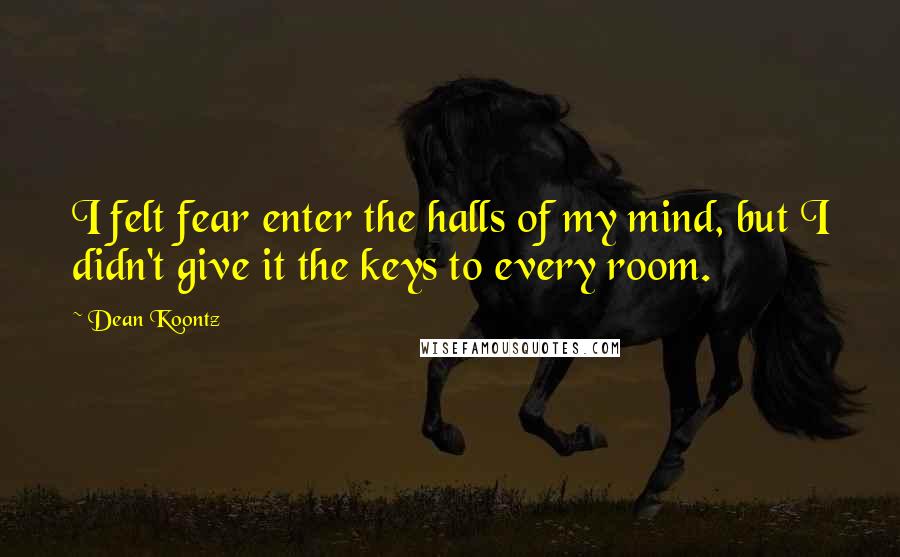 Dean Koontz Quotes: I felt fear enter the halls of my mind, but I didn't give it the keys to every room.