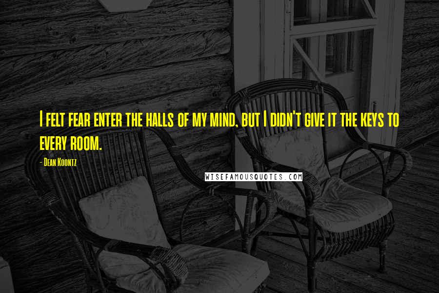 Dean Koontz Quotes: I felt fear enter the halls of my mind, but I didn't give it the keys to every room.