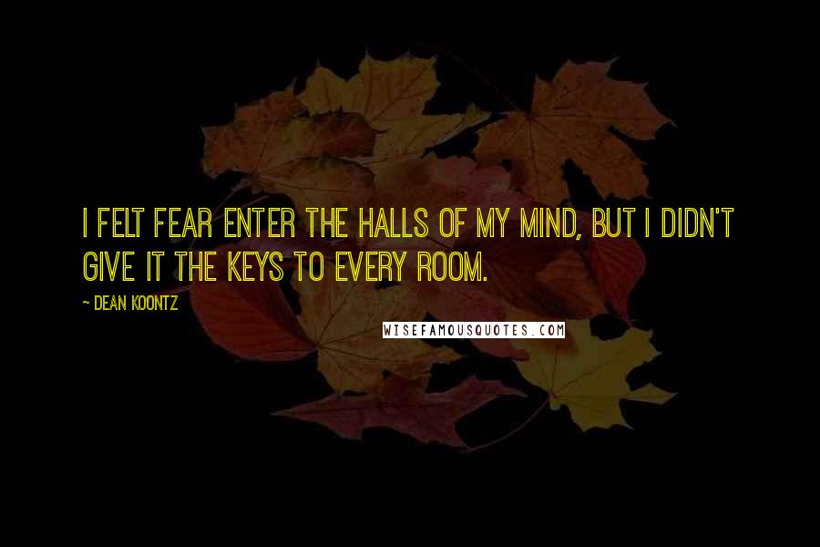 Dean Koontz Quotes: I felt fear enter the halls of my mind, but I didn't give it the keys to every room.