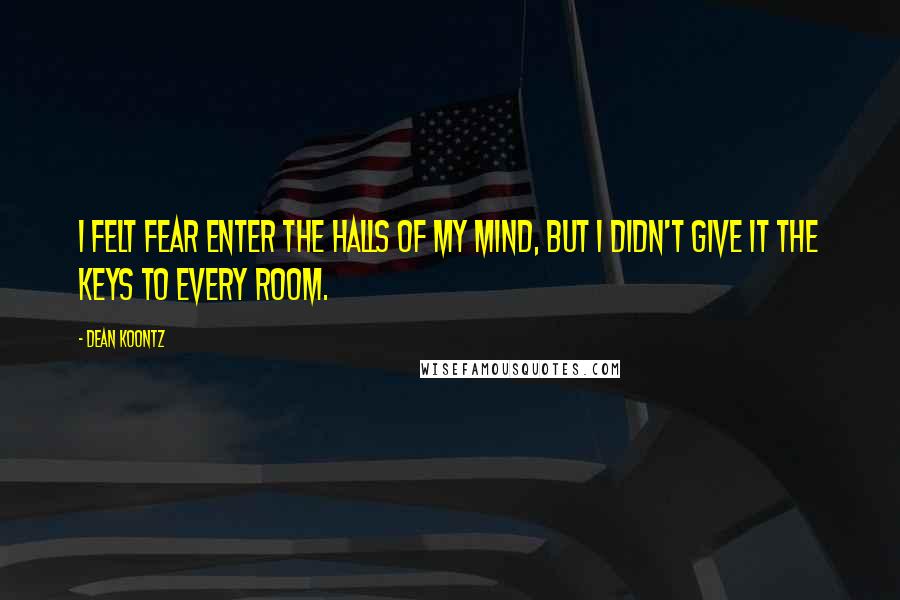 Dean Koontz Quotes: I felt fear enter the halls of my mind, but I didn't give it the keys to every room.