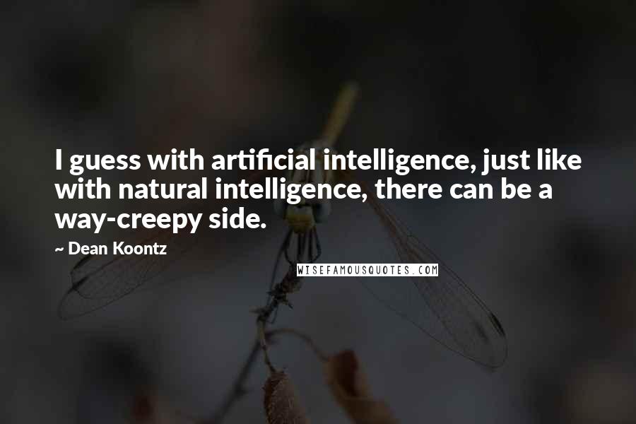 Dean Koontz Quotes: I guess with artificial intelligence, just like with natural intelligence, there can be a way-creepy side.