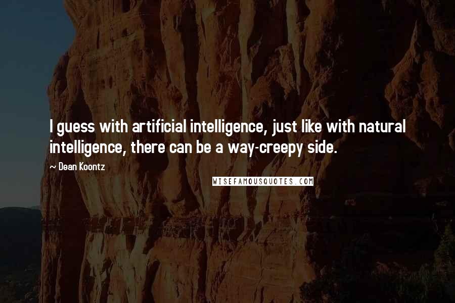 Dean Koontz Quotes: I guess with artificial intelligence, just like with natural intelligence, there can be a way-creepy side.