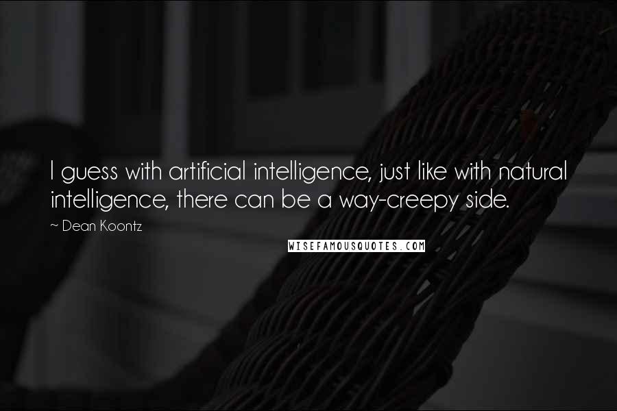 Dean Koontz Quotes: I guess with artificial intelligence, just like with natural intelligence, there can be a way-creepy side.