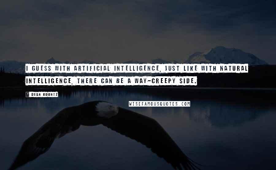 Dean Koontz Quotes: I guess with artificial intelligence, just like with natural intelligence, there can be a way-creepy side.