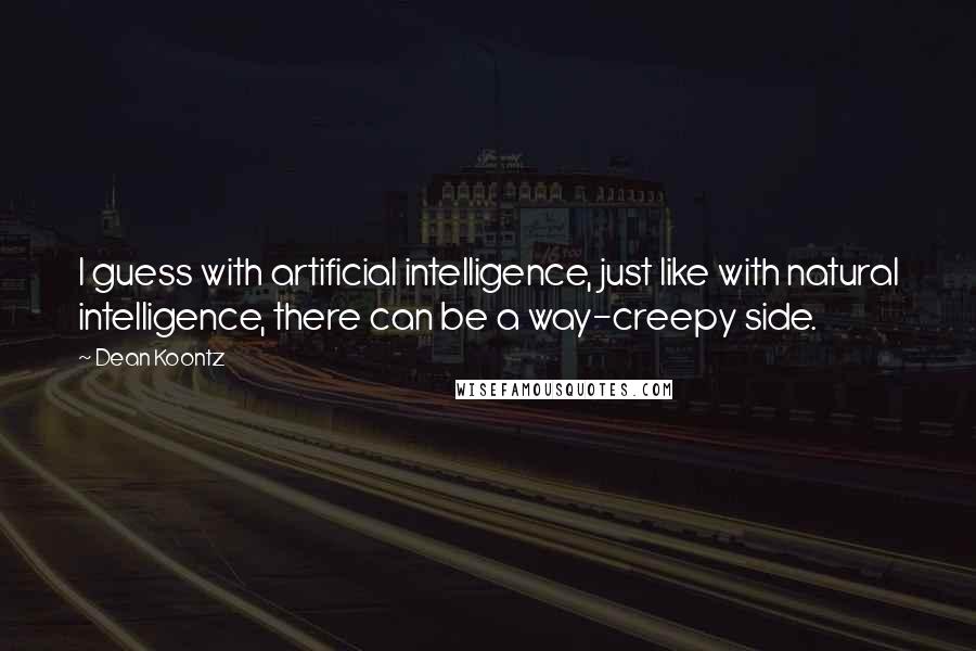 Dean Koontz Quotes: I guess with artificial intelligence, just like with natural intelligence, there can be a way-creepy side.