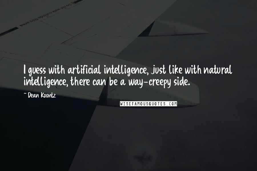 Dean Koontz Quotes: I guess with artificial intelligence, just like with natural intelligence, there can be a way-creepy side.