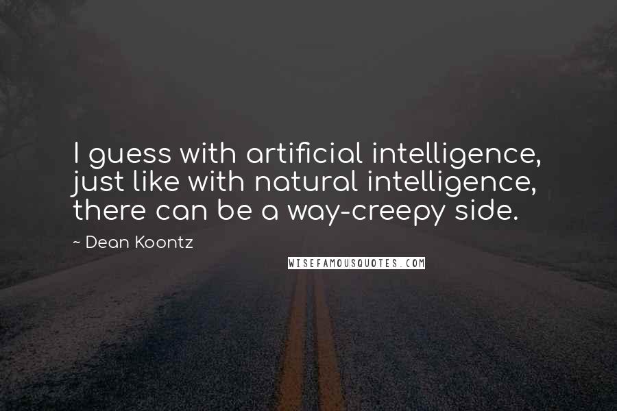 Dean Koontz Quotes: I guess with artificial intelligence, just like with natural intelligence, there can be a way-creepy side.