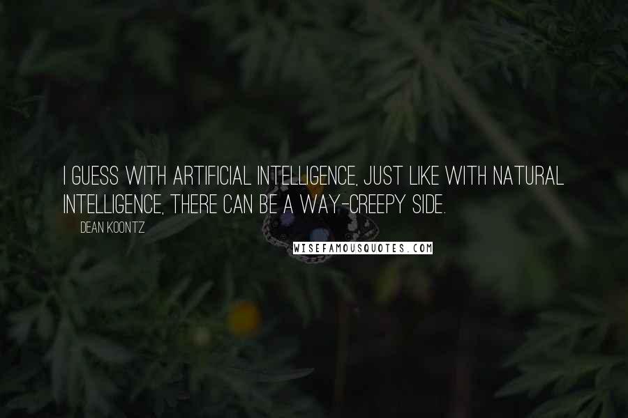 Dean Koontz Quotes: I guess with artificial intelligence, just like with natural intelligence, there can be a way-creepy side.