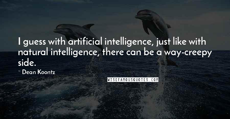 Dean Koontz Quotes: I guess with artificial intelligence, just like with natural intelligence, there can be a way-creepy side.