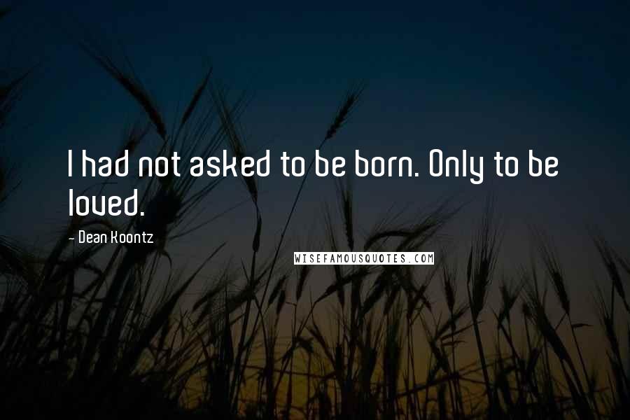 Dean Koontz Quotes: I had not asked to be born. Only to be loved.