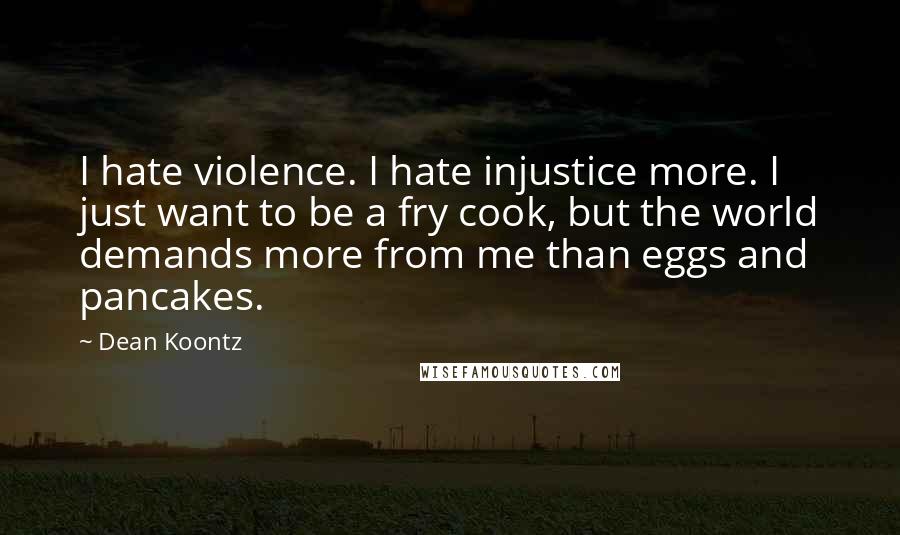 Dean Koontz Quotes: I hate violence. I hate injustice more. I just want to be a fry cook, but the world demands more from me than eggs and pancakes.