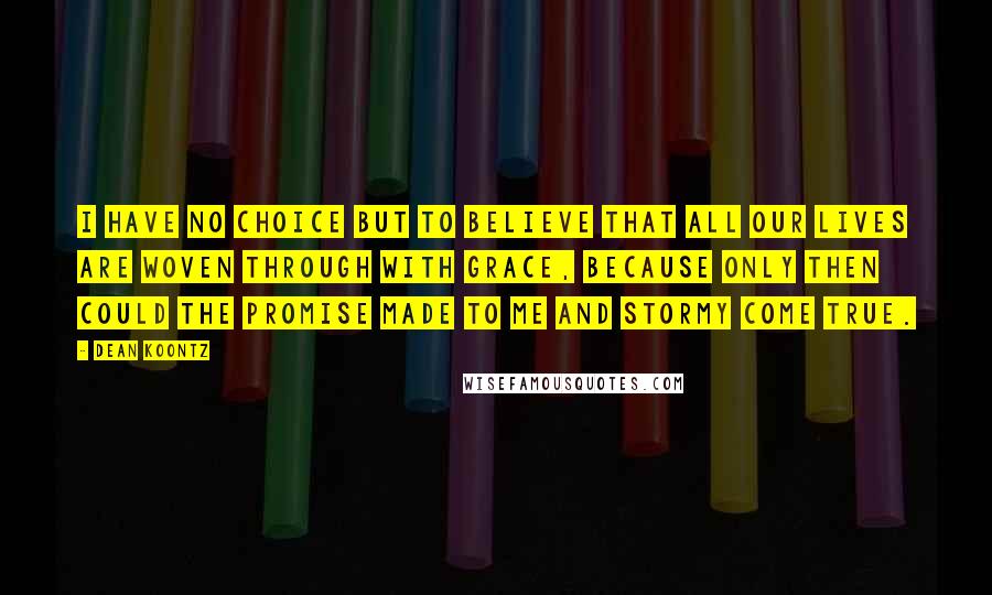 Dean Koontz Quotes: I have no choice but to believe that all our lives are woven through with grace, because only then could the promise made to me and Stormy come true.