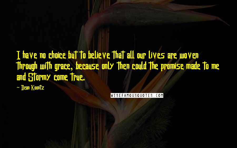 Dean Koontz Quotes: I have no choice but to believe that all our lives are woven through with grace, because only then could the promise made to me and Stormy come true.