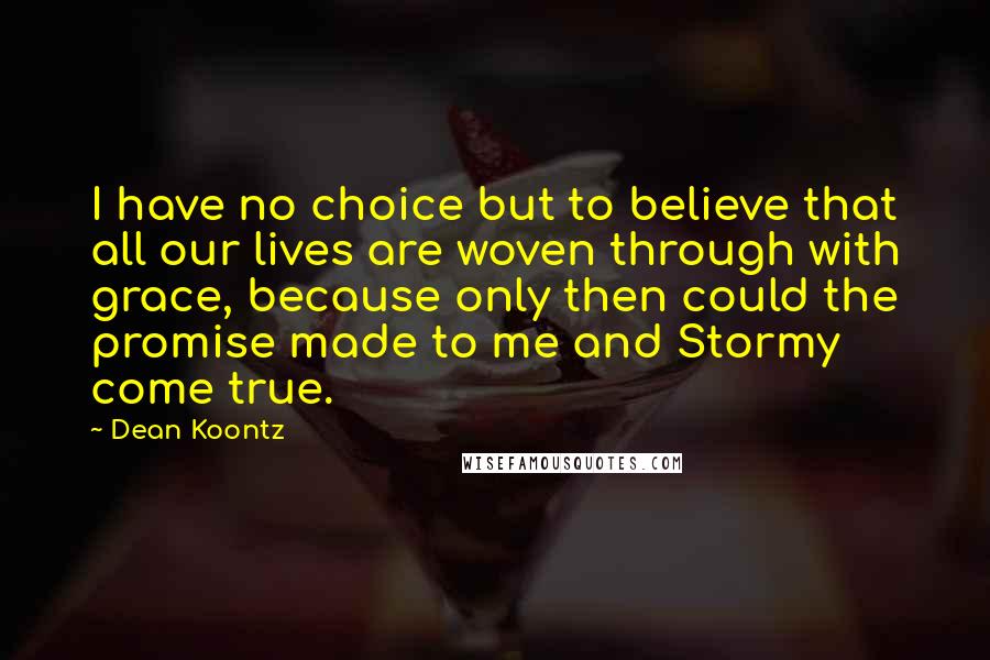 Dean Koontz Quotes: I have no choice but to believe that all our lives are woven through with grace, because only then could the promise made to me and Stormy come true.