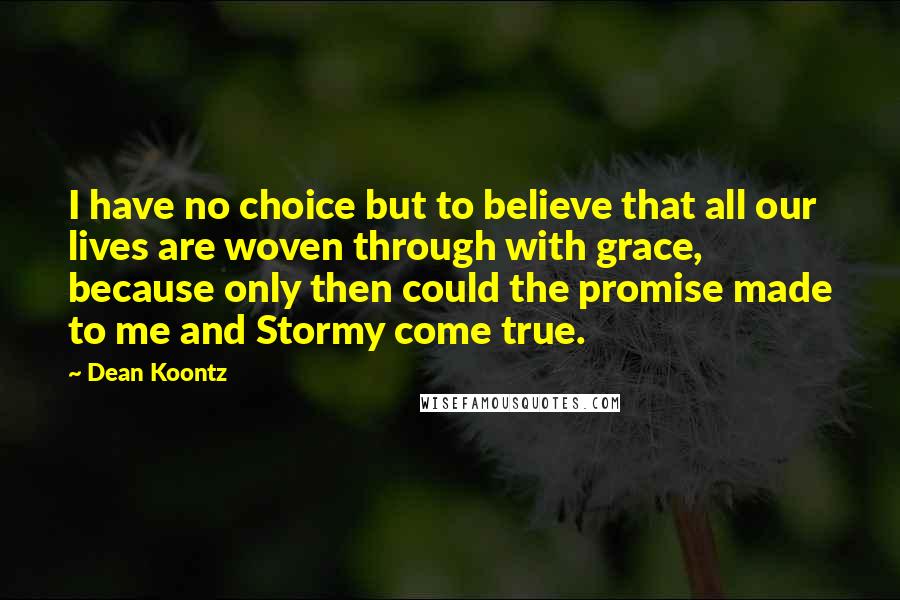 Dean Koontz Quotes: I have no choice but to believe that all our lives are woven through with grace, because only then could the promise made to me and Stormy come true.