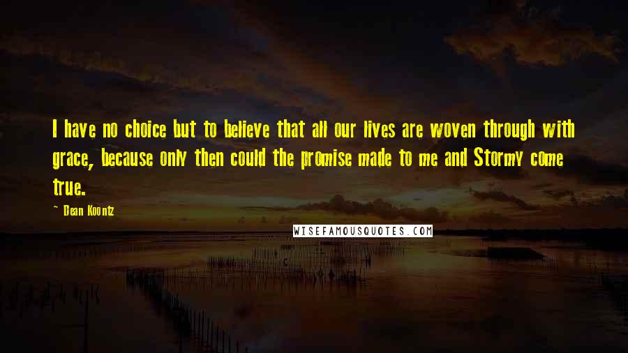 Dean Koontz Quotes: I have no choice but to believe that all our lives are woven through with grace, because only then could the promise made to me and Stormy come true.