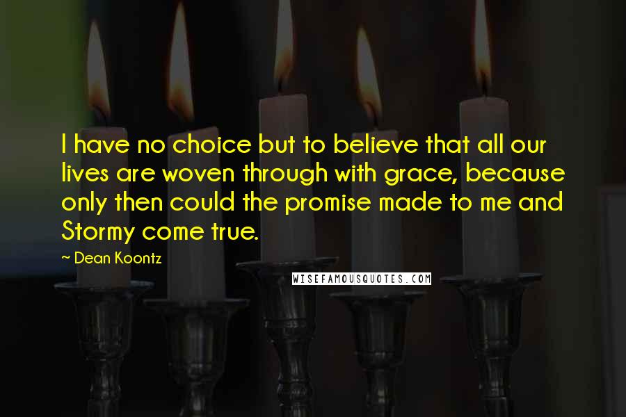 Dean Koontz Quotes: I have no choice but to believe that all our lives are woven through with grace, because only then could the promise made to me and Stormy come true.