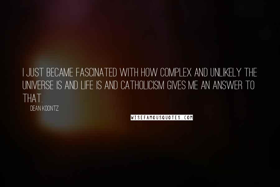 Dean Koontz Quotes: I just became fascinated with how complex and unlikely the universe is and life is and Catholicism gives me an answer to that.
