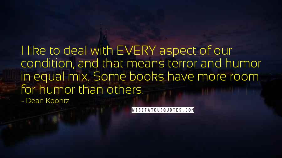 Dean Koontz Quotes: I like to deal with EVERY aspect of our condition, and that means terror and humor in equal mix. Some books have more room for humor than others.
