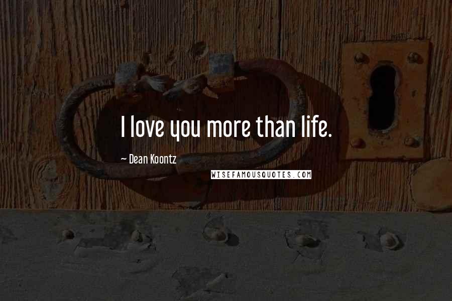 Dean Koontz Quotes: I love you more than life.