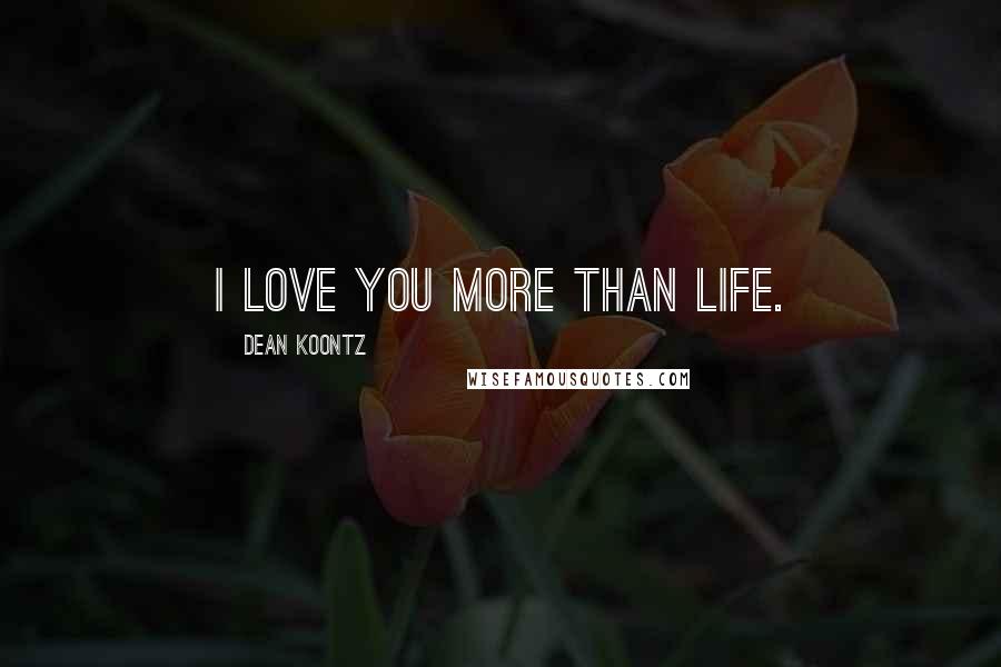 Dean Koontz Quotes: I love you more than life.