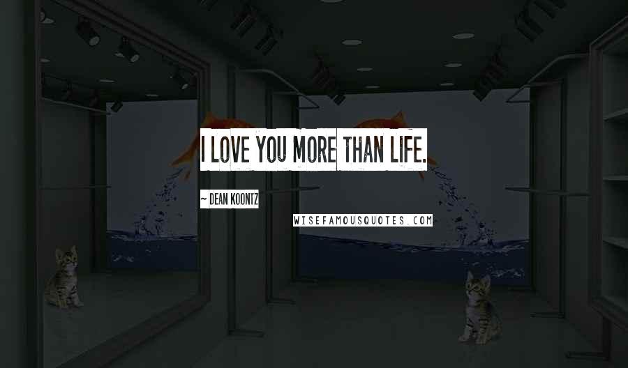 Dean Koontz Quotes: I love you more than life.