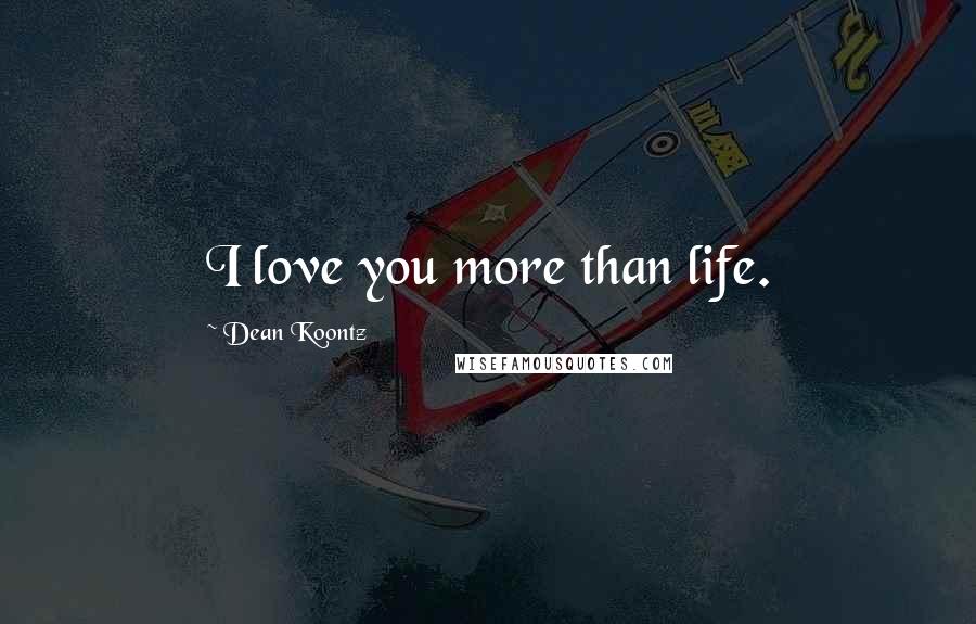 Dean Koontz Quotes: I love you more than life.
