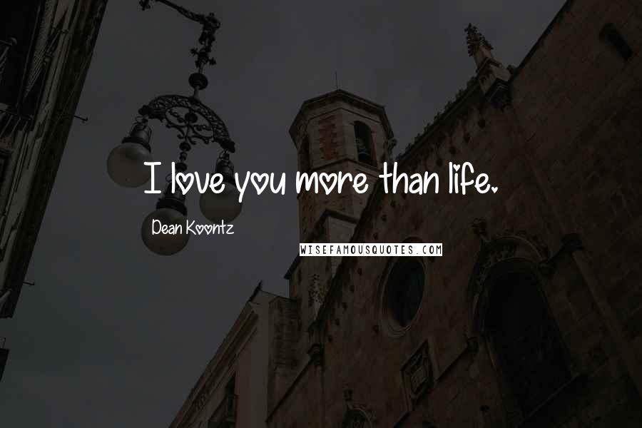 Dean Koontz Quotes: I love you more than life.