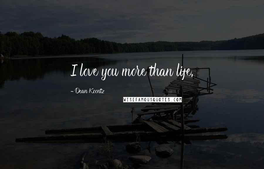 Dean Koontz Quotes: I love you more than life.