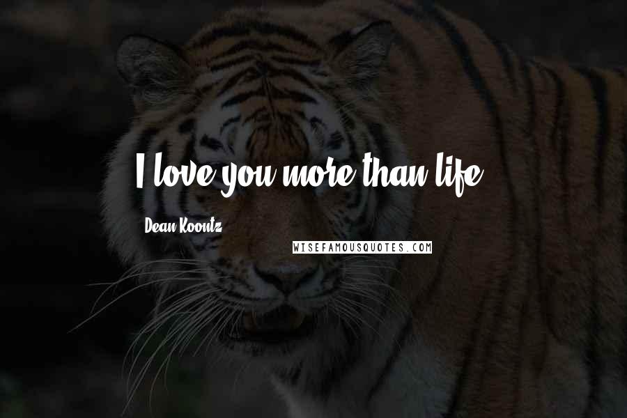 Dean Koontz Quotes: I love you more than life.