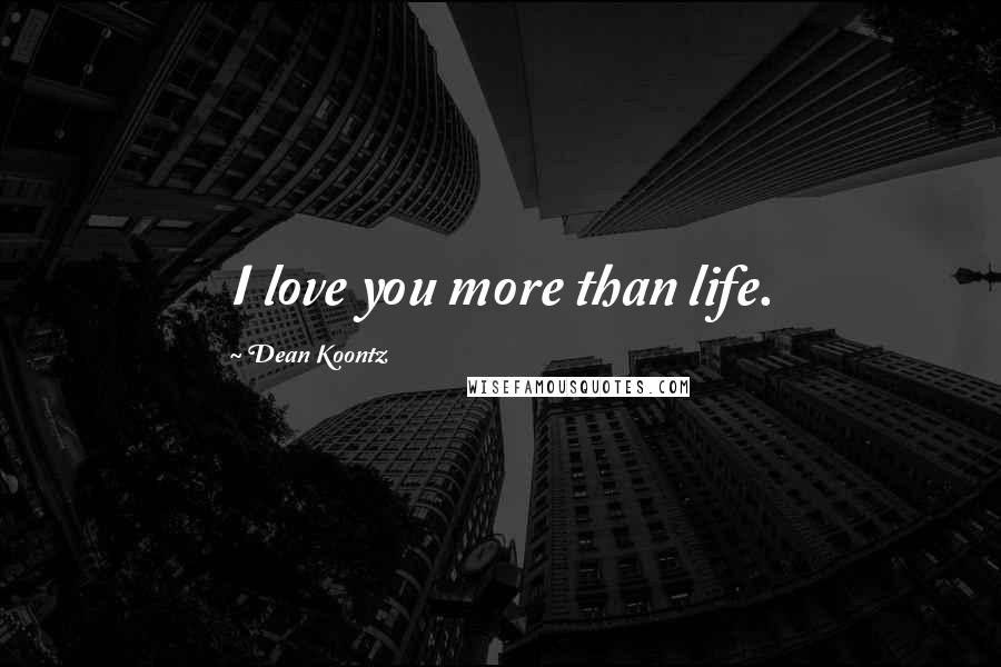 Dean Koontz Quotes: I love you more than life.
