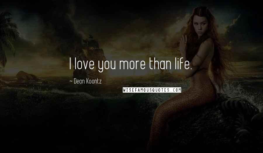 Dean Koontz Quotes: I love you more than life.